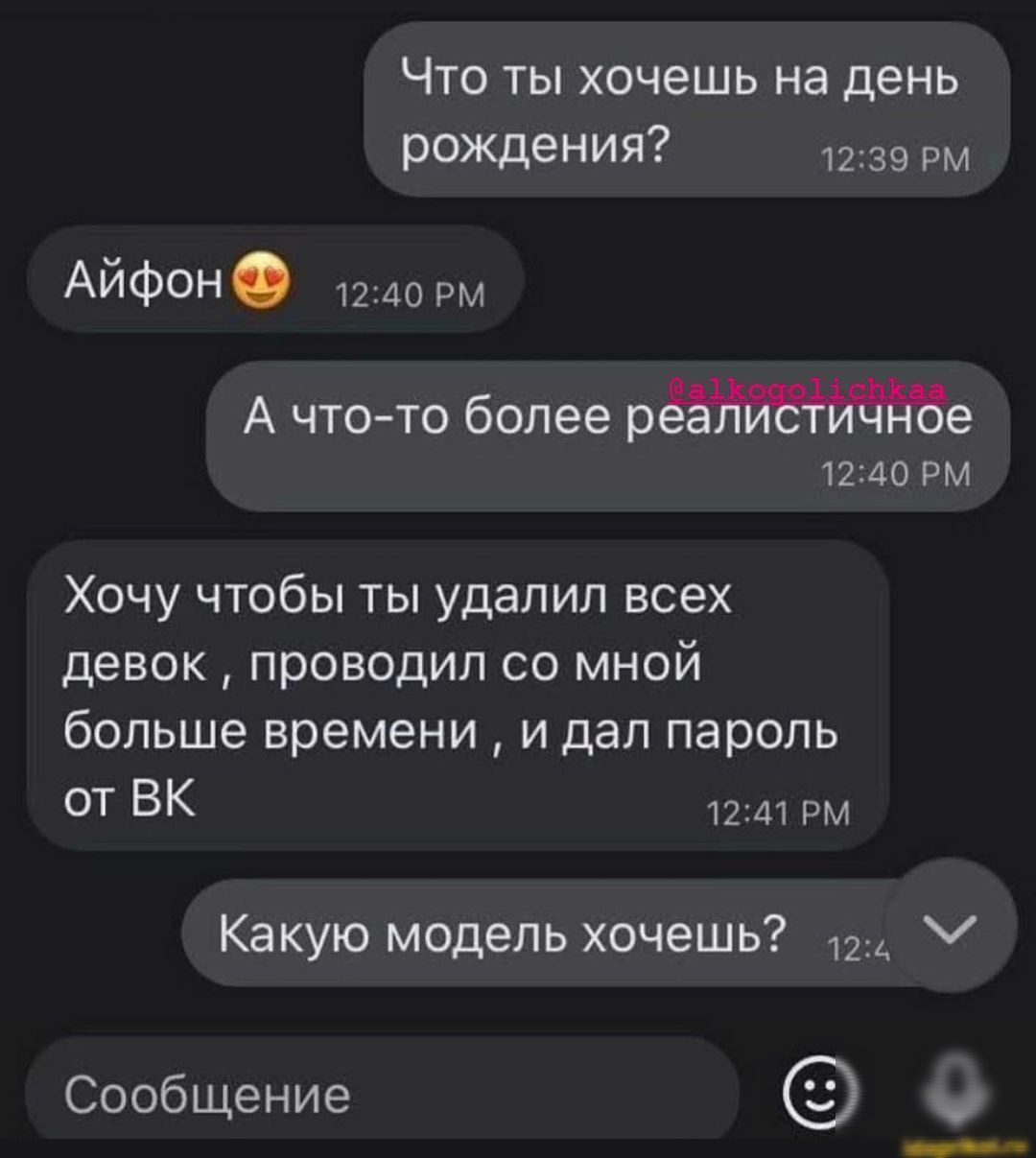 ЧТО ТЫ ХОЧЭШЬ на день рождеНИЯ 1239 рм АЙФОН 1240 рм А что то более ре 1240 РМ Хочу чтобы ты удалил всех девок проводил со мной больше времени и дал пароль ОТ ВК 1241 РМ Какую модель хочешь 124 Сообщение __