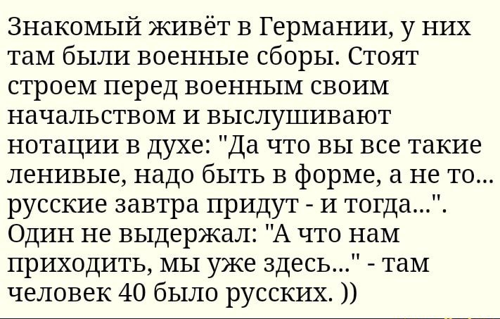 Знакомый живёт в Германии у них там были военные сборы Стоят строем перед военным своим начальством и выслушивают нотации в Духе Да что вы все такие ленивые надо быть в форме а не то русские завтра придут и тогда Один не выдержал А что нам приходить мы уже здесь там человек 40 было русских