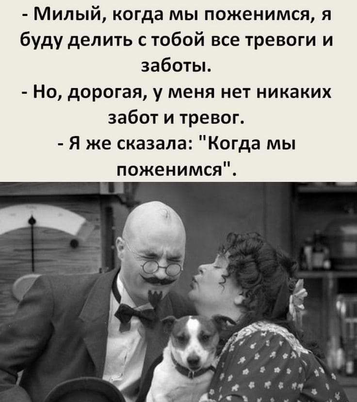Милый когда мы поженимся я буду делить с тобой все тревоги и заботы Но дорогая у меня нет никаких забот и тревог Я же сказала Когда мы поженимся