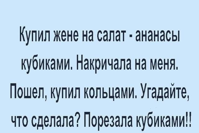 Купил жене на салат ананасы кубиками Накричапа на меня Пошел купил кольцами Угадайте что сделала Порезапа кубиками