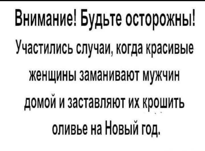 Внимание Будьте осторожны Участились случаи когда красивые женщины заманивают МУЖЧИН дОМОЙ И заставляют ИХ крошить оливье на Новый год