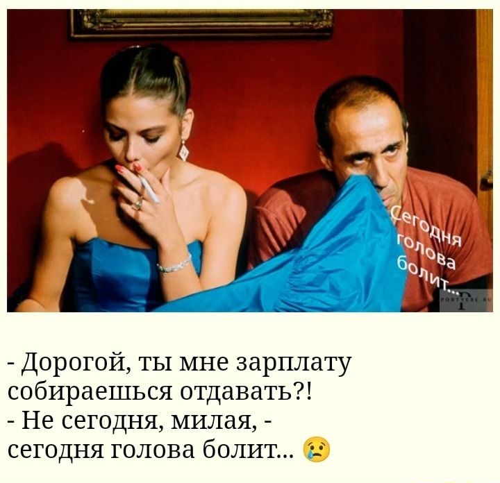 Дорогой ты мне зарплату собираешься отдавать Не сегодня милая сегодня голова болит и