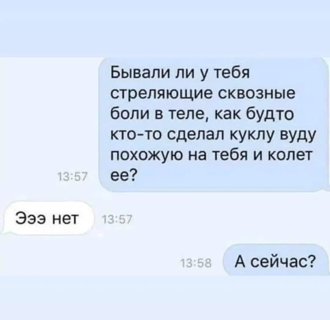 393 нет Бывали ли у тебя стреляющие сквозные боли в теле как будто кто то сделал куклу вуду похожую на тебя и колет ее А сейчас