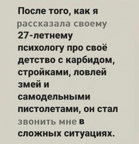 После того как я рассказала своему 27 петнему психологу про своё детство с карбидом стройками ловлей змей и самодельными пистолетами он стал ЗВОНИТЬ мне В сложных ситуациях