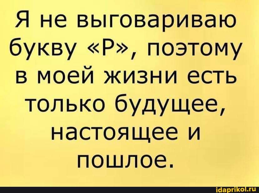 Я не выговариваю букву Р поэтому в моей жизни есть только будущее настоящее и ПОШЛОЕ