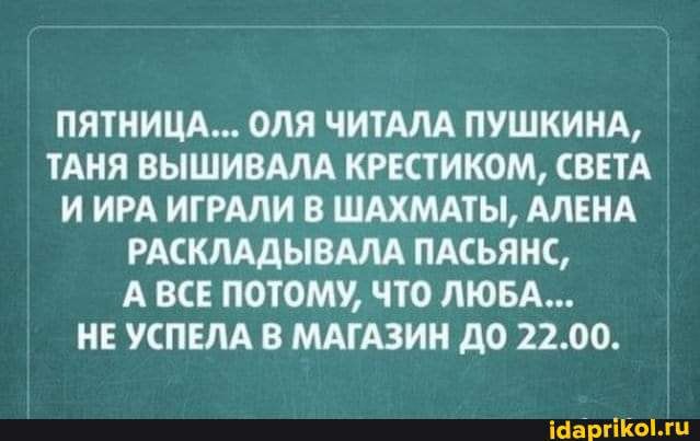 ПЯТНИЦА ОЛЯ ЧИТАЛА ПУШКИНА ТАНЯ ВЫШИВАЛА КРЕСТИКОМ СВЕТА И ИРА ИТРАЛИ В ШАХМАТЫ АЛЕНА РАСКЛАДЫВАЛА ПАСЬЯНС А ВСЕ ПОТОМУ ЧТО ЛЮБА НЕ УСПЕМ В МАГАЗИН дО 2200 іаёргіКогц
