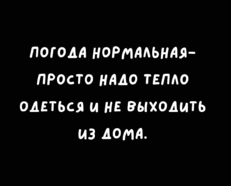 ПОГОДА НОРМААЬНАЯ ПРОСТО НАДО ТЕПАО ОДЕТЬСЯ И НЕ ВЫХОДИТЬ ИЗ ДОМА