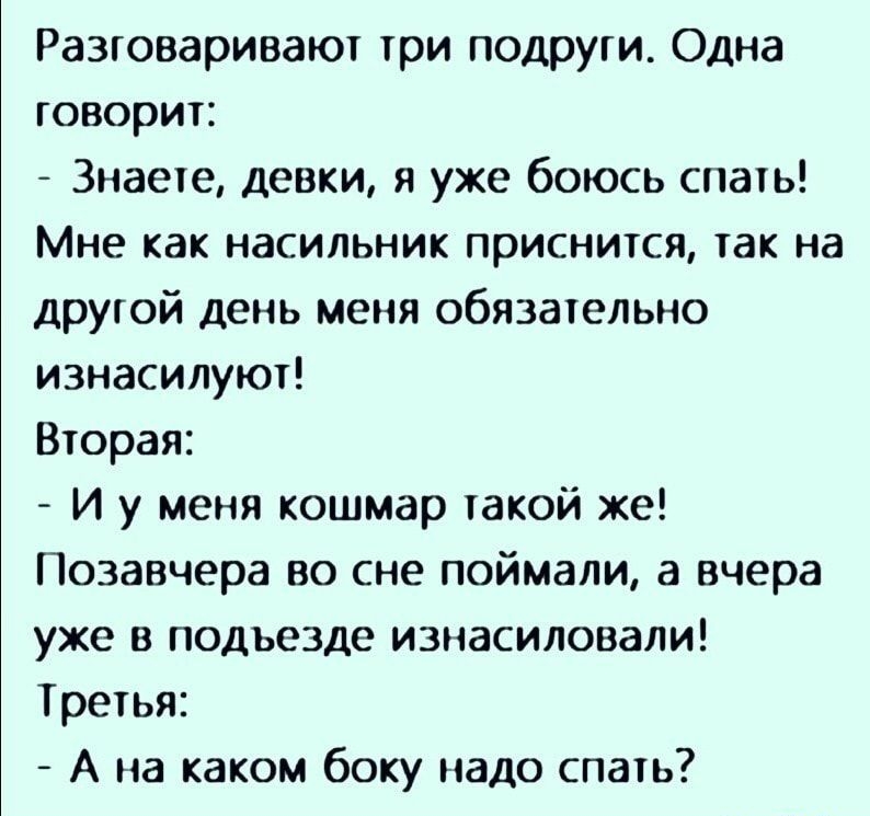 Разговаривают три подрУГи Одна говорит Знаете девки я уже боюсь спать Мне как насильник приснится так на другой день меня обязательно изнасилуют Вторая И у меня кошмар такой же Позавчера во сне поймали а вчера уже в подъезде изнасиловали Третья А на каком боку надо спать