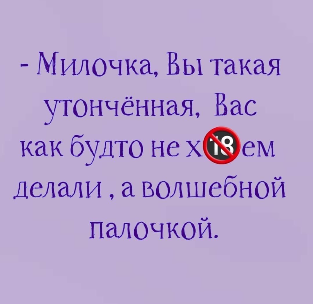 М илочкгъ Вы такая утончённая Вас как будто не хем Делали волшебной палочкой