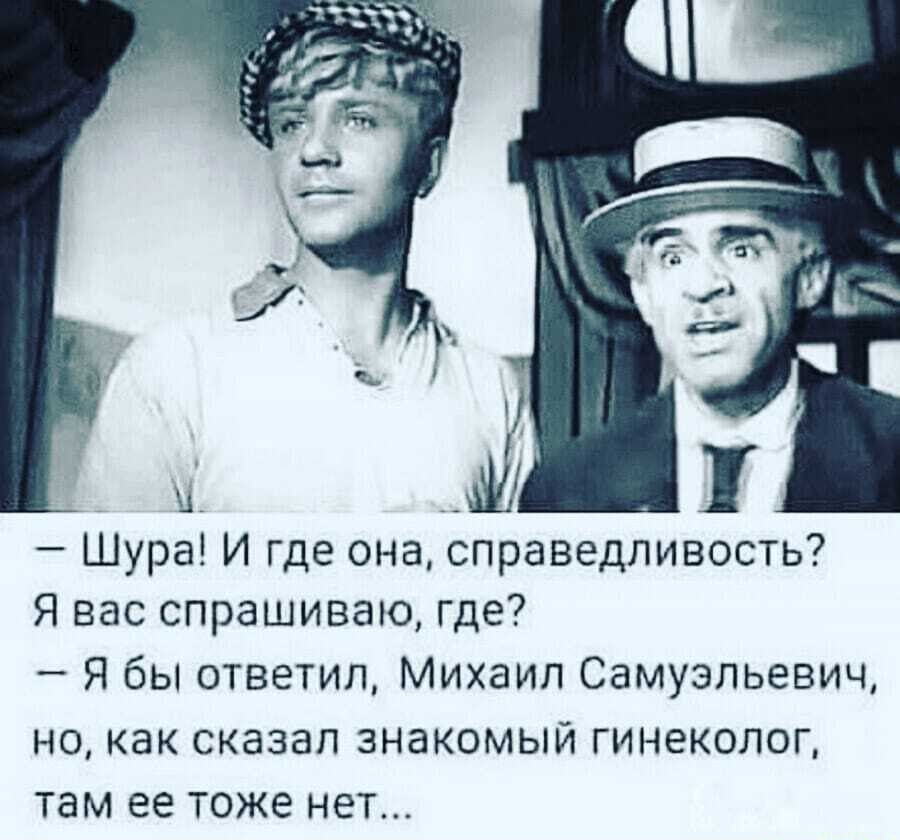 Шура И где она справедливость Я вас спрашиваю где Я бы ответил Михаил Самуэльевич но как сказал знакомый гинеколог там ее тоже НЕТ