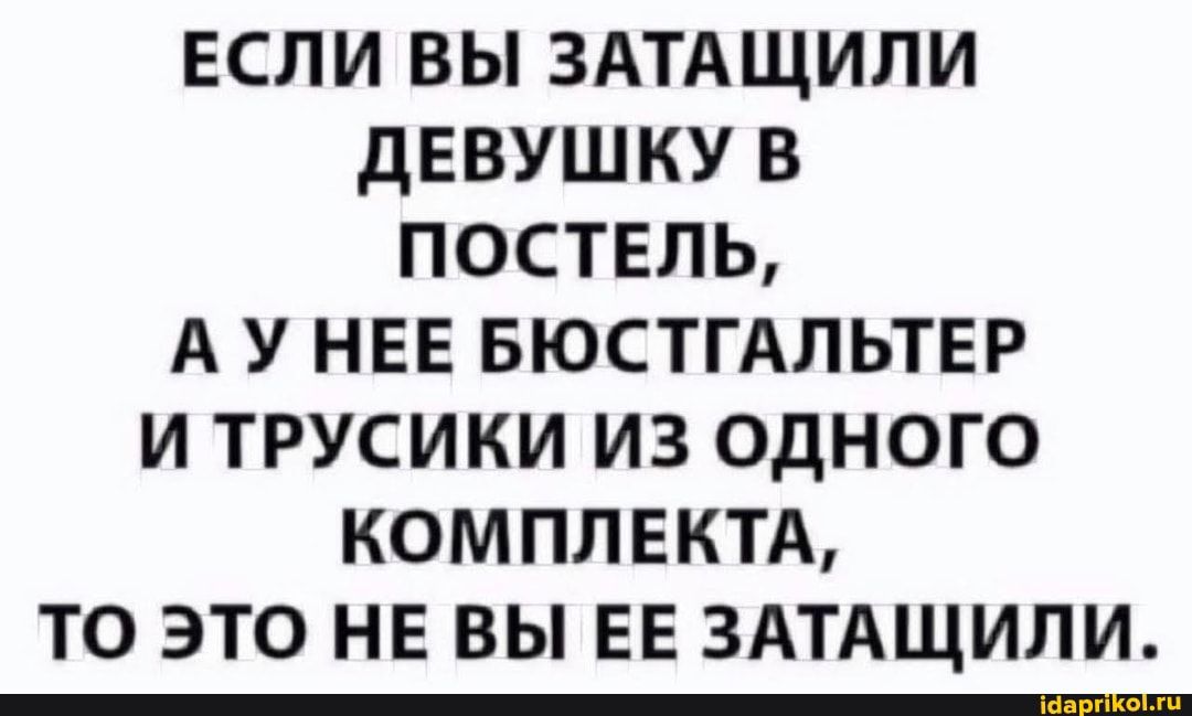 если вы ЗАТАЩИЛИ девушку в постель А у НЕЕ БЮСТГАЛЬТЕР и трусики из одного комплвктд то это не вы ЕЕ ЗАТАЩИЛИ