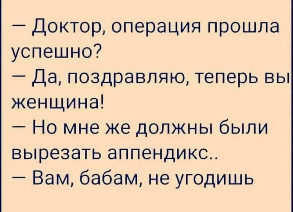 Доктор операция прошла успешно Да поздравляю теперь вы женщина Но мне же должны были вырезать аппендикс Вам бабам не угодишь