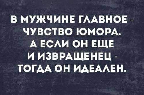 В МУЖЧИНЕ ГААВНОЕ ЧУВСТВО ЮМОРА А ЕСАИ ОН ЕЩЕ И ИЗВРАЩЕНЕЦ ТОГАА ОН ИАЕААЕН