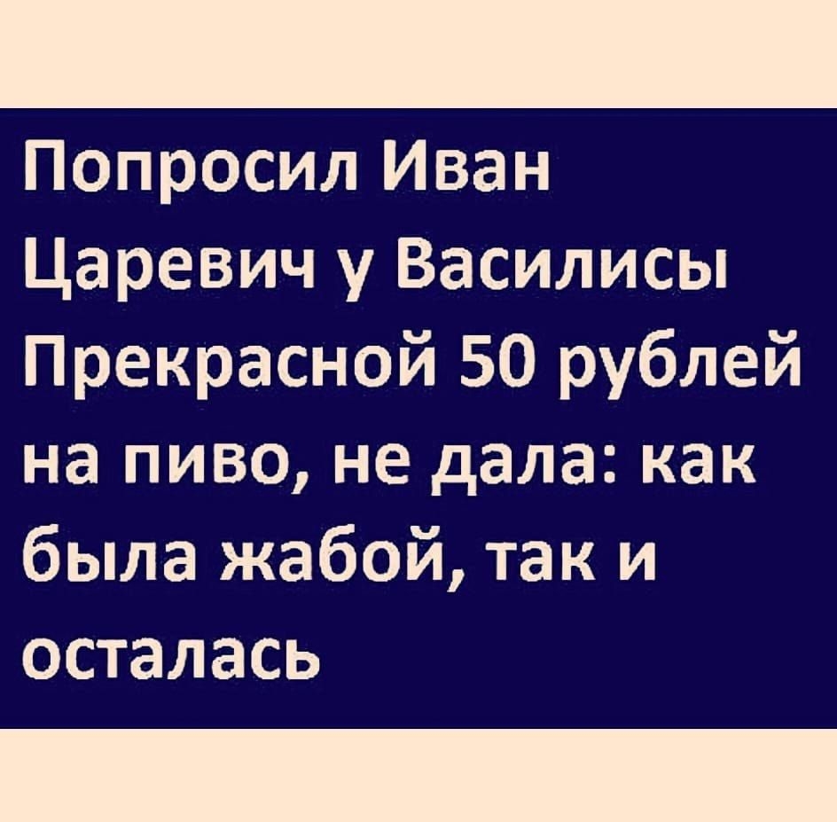 Попросил Иван Царевич у Василисы Прекрасной 50 рублей на пиво не дала как была жабой так и осталась