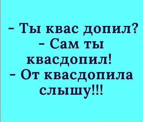 Ты квас допил Сам ты квасдопил От квасдопила слышу