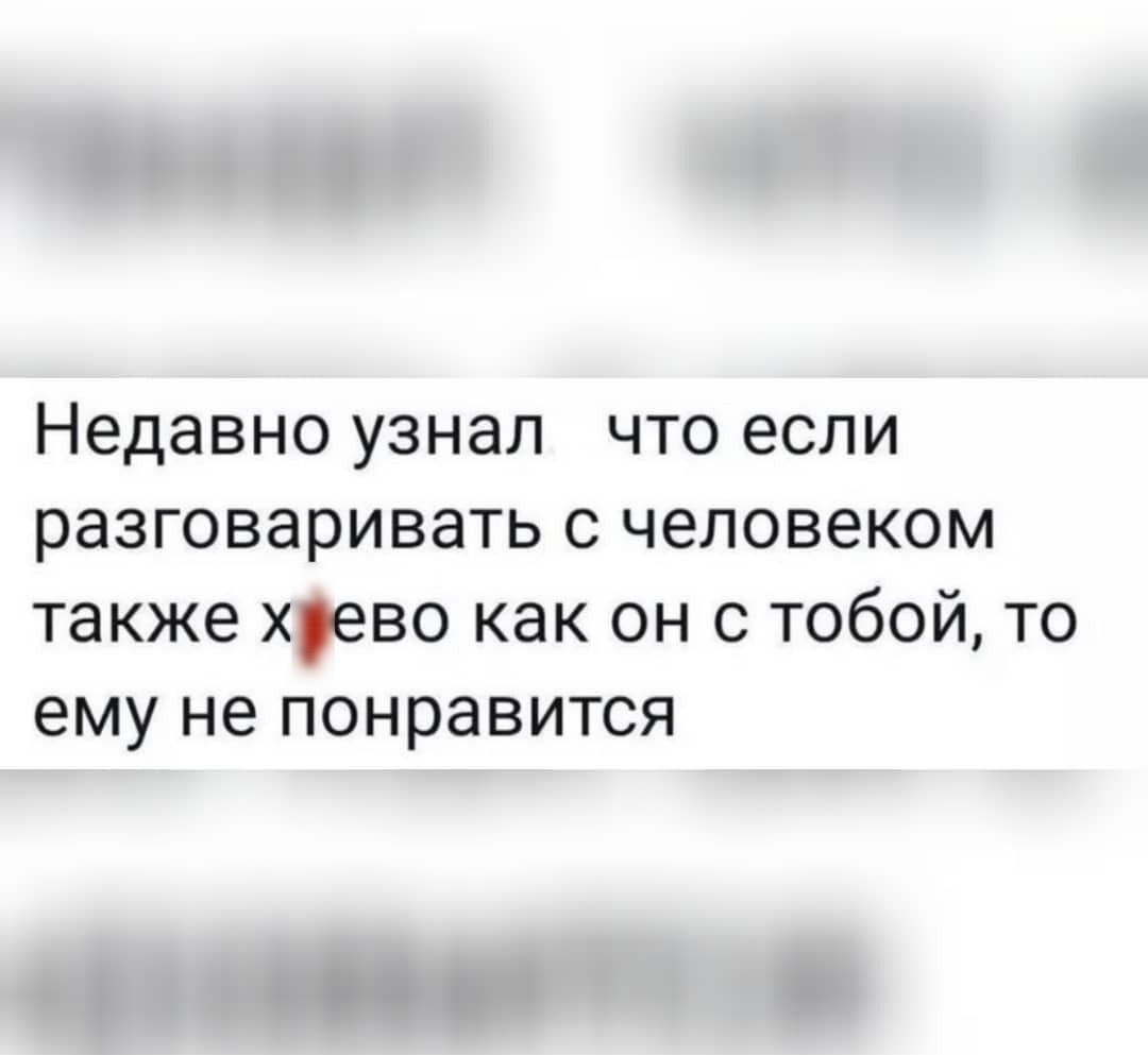 Недавно узнал что если разговаривать с человеком также хрево как он с тобой то ему не понравится