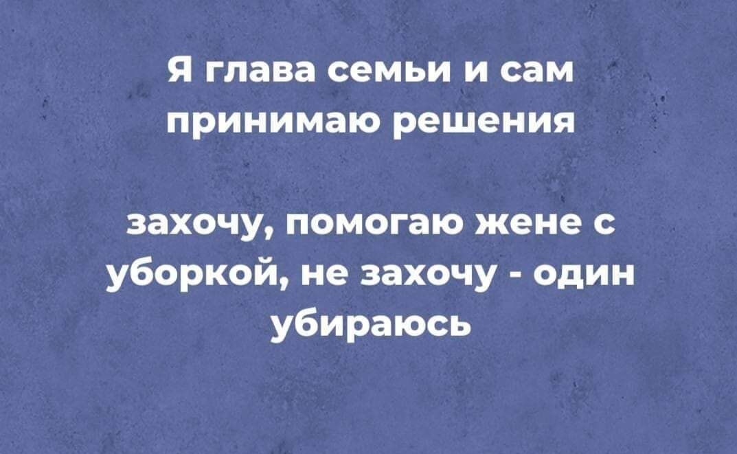 Я глава семьи и сам принимаю решения захочу помогаю жене с уборкой не захочу один убираюсь