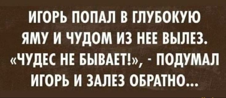 ИГОРЬ ПОПАЛ В ГЛУБОКУЮ ЯМУ И ЧУдОМ ИЗ НЕЕ ВЫЛЕЗ ЧУДЕС НЕ БЫВАЕТ ПОДУМАЛ ИГОРЬ И ЗАЛЕЗ ОБРАТНО