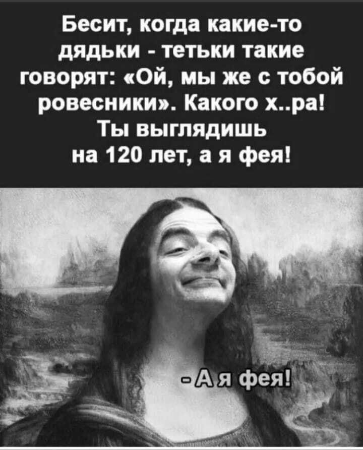 Бесит когда какие то дядьки тетьки такие говорят Ой мы же с тобой ровесники Какого хра Ты выглядишь на 120 лет а я фея