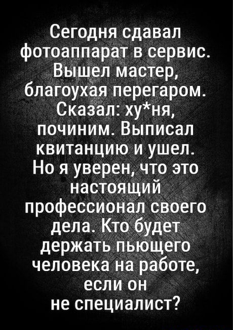 Сегодня сдавал фотоаппарат в сервис Вышел мастер благоухая перегаром Сказал ху ня починим Выписал квитанцию и ушел Но я уверен что это настоящий профессионал своего дела Кто будет держать пЬющего человека на работе если он не специалист
