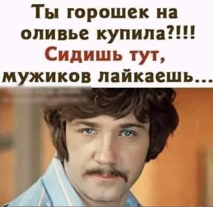 Ты горошек на оливье купила Сидишь тут мужиков пайкаешь