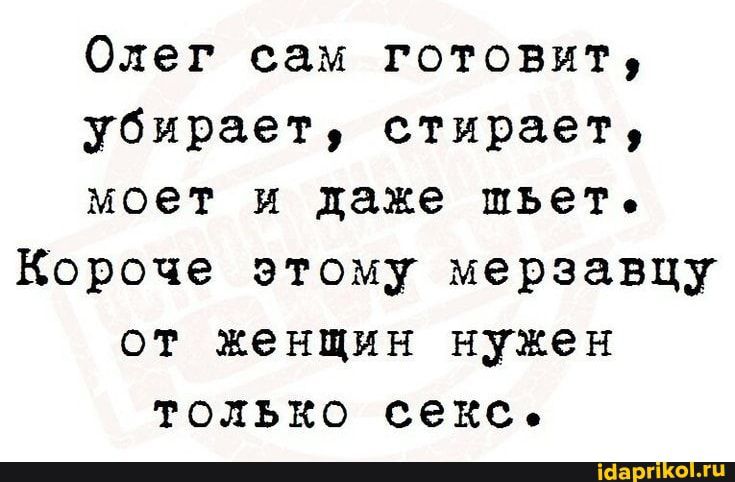 Олег сам готовит убирает стирает моет и даже шьет Короче этому мерзавцу от женщин нужен ТОЛЬКО секс _