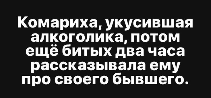 Комариха укусившая алкоголика потом ещё битых два часа рассказывала ему про своего бывшего