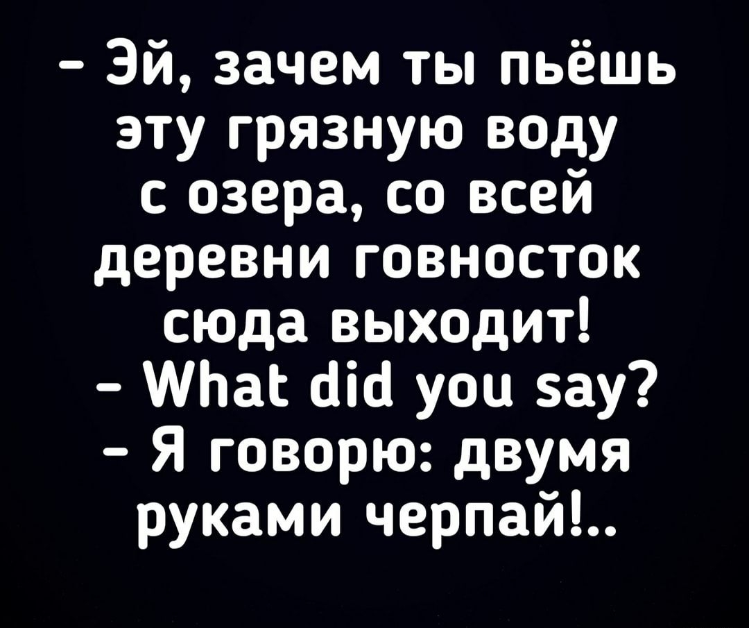 Эй зачем ты пьёшь эту грязную воду с озера со всей деревни говносток сюда выходит так аш уоц зау Я говорю двумя руками черпай