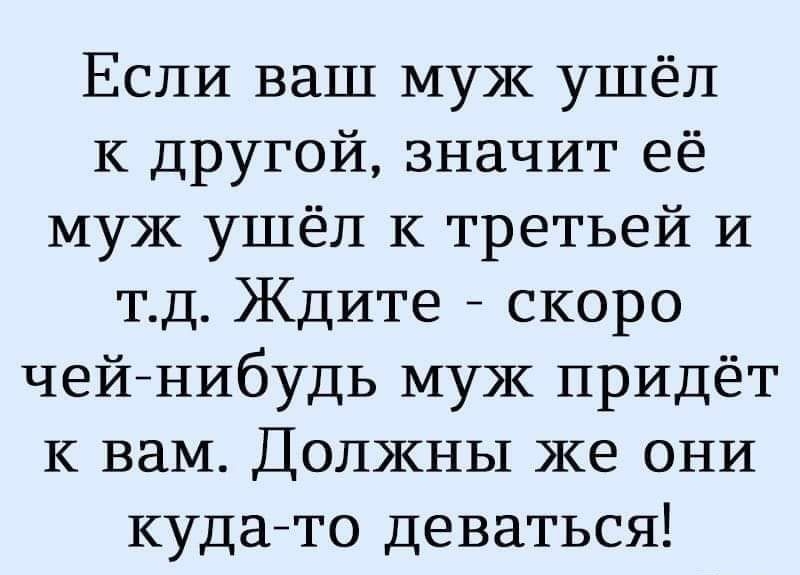 Если ваш муж ушёл К другой значит её муж ушёл К третьей И тд Ждите скоро чейнибудь муж придёт К вам Должны же они кудато Деваться
