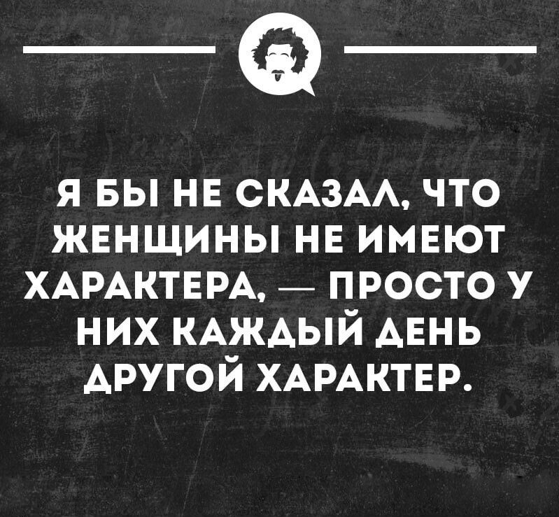 _Ф я вы нв СКАЗАА что женщины нв имвют ХАРАКТЕРА _ просто у них КАЖАЫЙ АЕНЬ АРУГОЙ ХАРАКТЕР