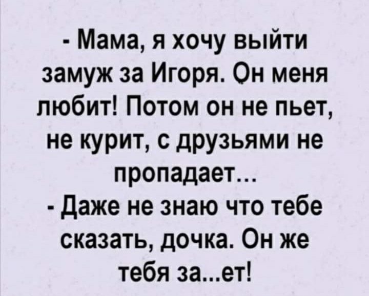 Мама я хочу выйти замуж за Игоря Он меня любит Потом он не пьет не курит с друзьями не пропадает даже не знаю что тебе сказать дочка Он же тебя зает
