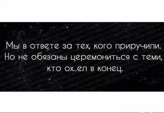 Мы в ответе за тех кого приручили Но не обязаны церемонитьсч теми КТО ОХ2П Е КОН2Ц