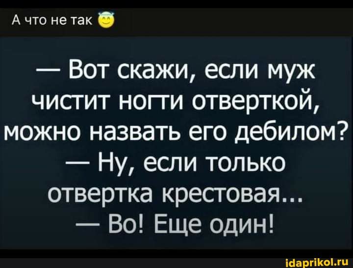 А что не так Вот скажи если муж чистит ногги отверткой можно назвать его дебилом Ну если только отвертка крестовая Во Еще один ааргогп