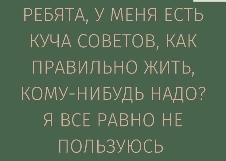 РЕБЯТА У МЕНЯ ЕСТЬ КУЧА СОВЕТОВ КАК ПРАВИЛЬНО ЖИТЬ КОМУ НИБУДЬ НАДО Я ВСЕ РАВНО НЕ ПОП ЬЗУЮСЬ