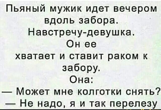 Пьяный мужик идет вечером вдоль забора Навстречу девушка Он ее хватает и ставит раком к забору Она Может мне колготки снять Не надо я и так перепезу
