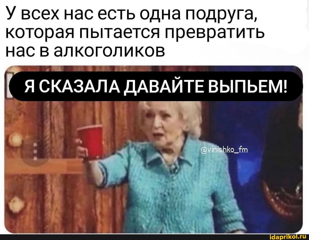 У всех нас есть одна подруга которая пытается превратить нас в алкоголиков Я СКАЗАЛА ДАВАЙТЕ ВЫПЬЕМ