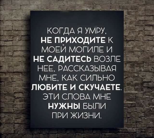 КОГДА Я УМРУ НЕ ПРИХОДИТЕ К МОЕИ МОГИПЕ И НЕ САДИТЕСЬ ВОЗПЕ НЕЕ РАССКАЗЫВАП МНЕ КАК СИПЬНО ЛЮБИТЕ И СКУЧАЕТЕ ЭТИ СЛОВА МНЕ НУЖНЫ БЫПИ ПРИ ЖИЗНИ