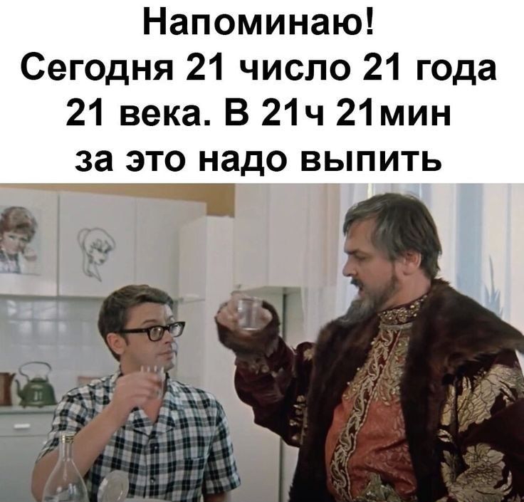 Напоминаю Сегодня 21 число 21 года 21 века В 21ч 21мин за это надо выпить