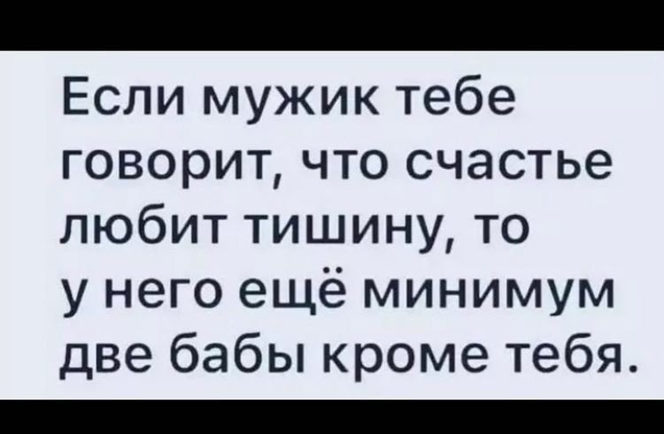 Если мужик тебе говорит что счастье любит тишину то у него ещё минимум две бабы кроме тебя _
