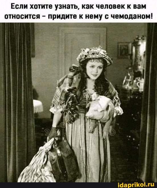 ЕСЛИ ХОТИТЕ узнала КНК ЧЕЛОВЕК К вам ОТНОСИТСЯ _ Придите К НЕМУ С чемоданом