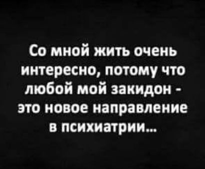 Со мной жить очень интересно потому что любой мой заиидон это новое направление в психиатрии