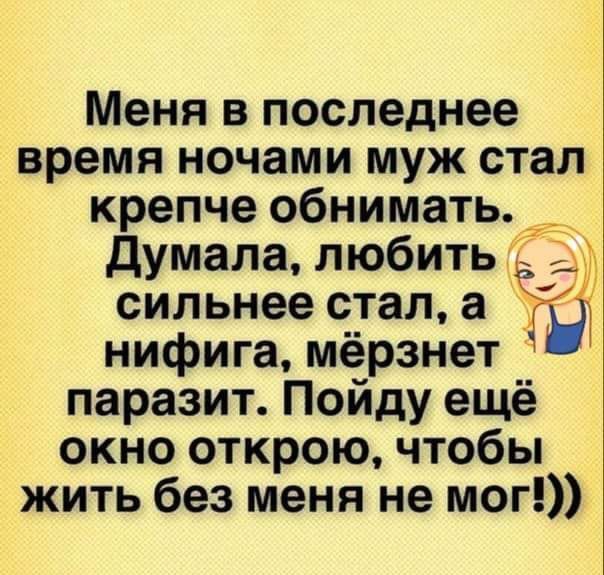 Меня в последнее время ночами муж стал крепче обнимать Думала любить Ё сильнее стал а нифига мёрзнет паразит Пойду ещё окно открою чтобы жить без меня не мог