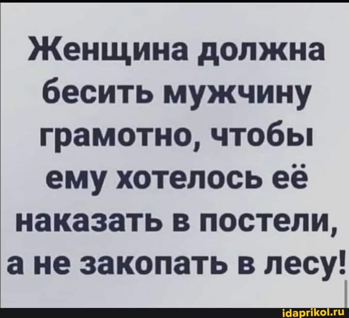 Женщина должна бесить мужчину грамотно чтобы ему хотелось её наказать в постели а не закопать в лесу _