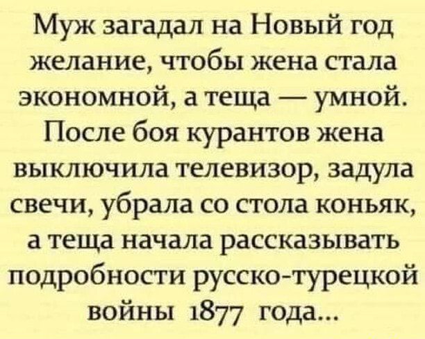 Муж загадал на Новый год желание чтобы жена стала экономной а теща умной После боя курантов жена выключила телевизор задула свечи убрала со стола коньяк а теща начала рассказывать подробности русскотурецкой войны 1877 года