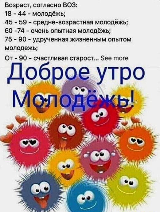 Возраст согласно ВОЗ 18 44 молодёжь 45 59 средне возрастная молодёжь 60 74 очень опытная молодёжь 75 90 удрученная жизненным опытом молодежь От 90 счастливая старост Зее теге