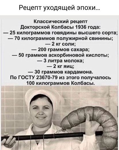 Рецепт уходя щей эпохи Классический рецепт докторской Колбасы 1936 года 25 килограммов говядины высшего сорт 70 килограммов лолужириой свинины 2 кг сыт 200 граммов сахара 50 граммов аскорбиновой кислоты 3 литра молока 2 кг яиц 30 граммов кардамона По ГОСГУ 23610 79 и этого получалось 100 килограммов Колбасы