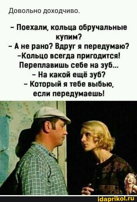 довольно доходчиво Поехали кольца обручальные купим А не рано Вдруг я передумаю Кольцо всегда пригодится Переплавишь себе на зуб На какой ещё зуб Который я тебе выбью если передумаешь