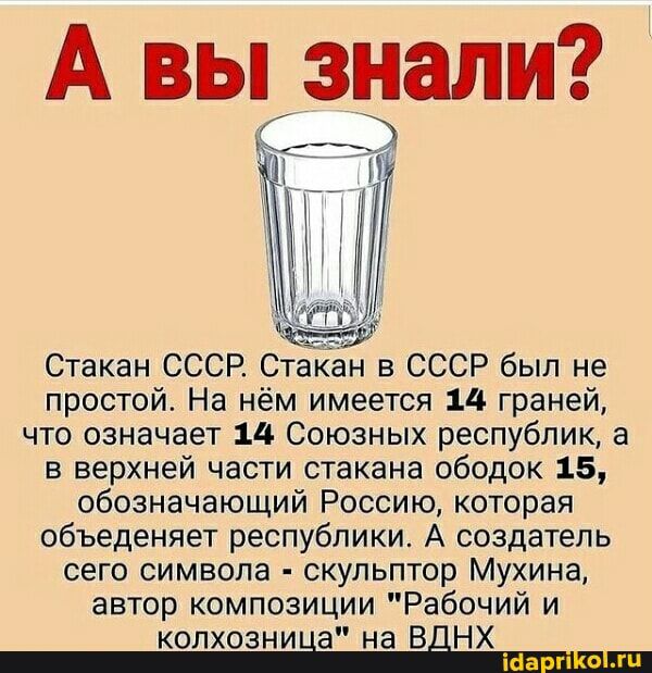 Стакан СССР Стакан в СССР был не простой На нём имеется 14 граней что означает 14 Союзных республик а в верхней части стакана ободок 15 обозначающий Россию которая объеденяет республики А создатель сего символа скульптор Мухина автор композиции Рабочий и колхозниНа на вднх
