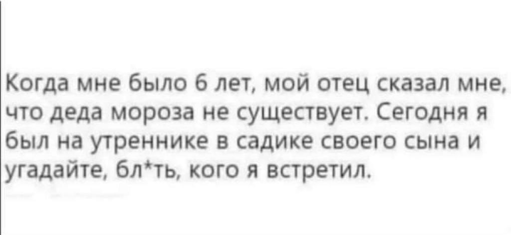 Когда мне было 6 лет мой отец сказал мне что деда мороза не существует Сегодня я был на утреннике в садике своего сына и угадайте блть кого я встретил