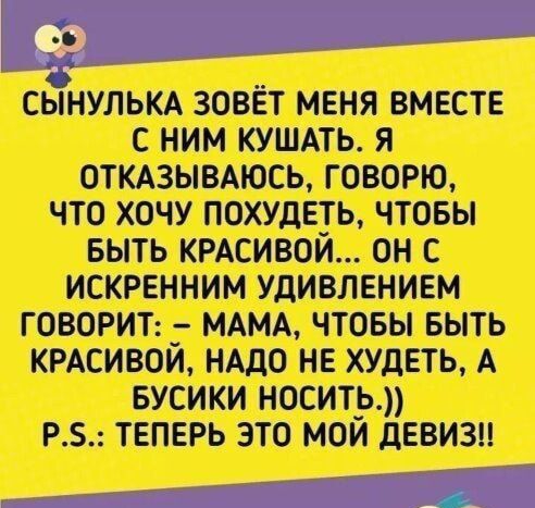 сынульм зовёт меня вместе с ним КУШАТЬ я отмзыыюсь говорю что хочу похудеть чтовы выть КРАСИВОИ он с искренним удивлением говорит _ МАМА чтовы выть КРАСИВОИ НАДО не ХУдЕТЬ А вусики носить Р твпврь это мой девизы 4